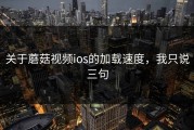 关于蘑菇视频ios的加载速度，我只说三句