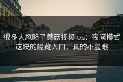 很多人忽略了蘑菇视频ios：夜间模式这块的隐藏入口，真的不显眼
