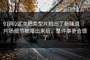 91网0这次把类型片拍出了新味道 ｜ 片场细节被曝出来后，整件事更合理了