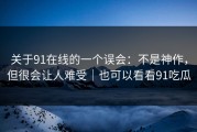 关于91在线的一个误会：不是神作，但很会让人难受｜也可以看看91吃瓜