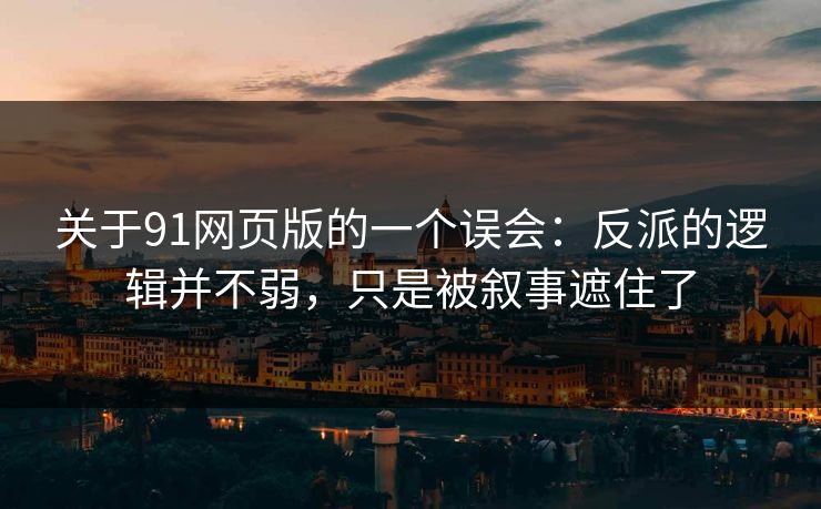 关于91网页版的一个误会：反派的逻辑并不弱，只是被叙事遮住了