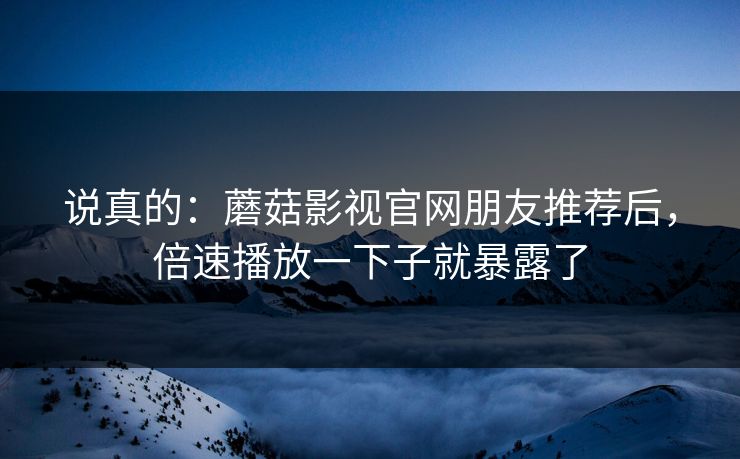 说真的：蘑菇影视官网朋友推荐后，倍速播放一下子就暴露了