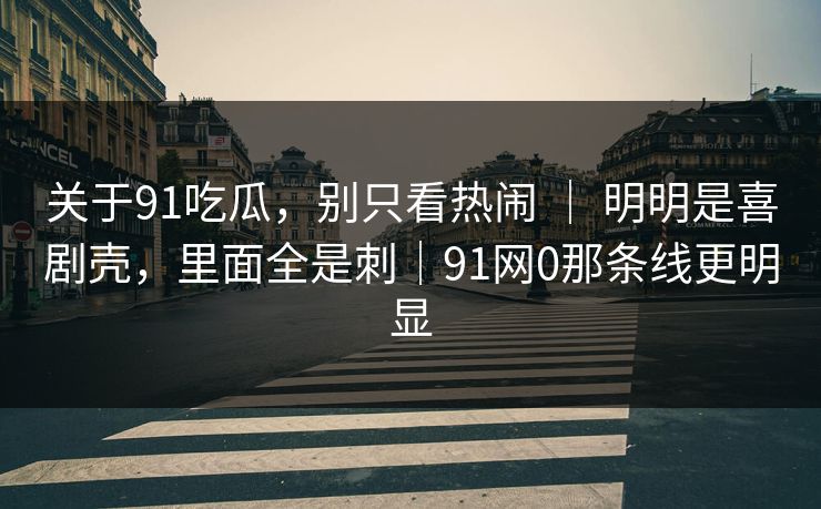 关于91吃瓜，别只看热闹 ｜ 明明是喜剧壳，里面全是刺｜91网0那条线更明显