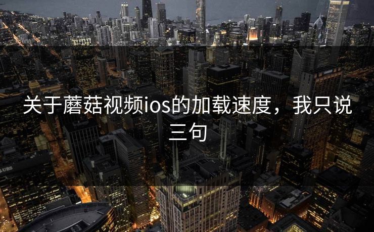 关于蘑菇视频ios的加载速度，我只说三句