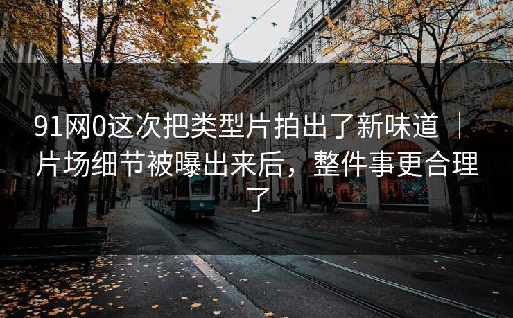 91网0这次把类型片拍出了新味道 ｜ 片场细节被曝出来后，整件事更合理了