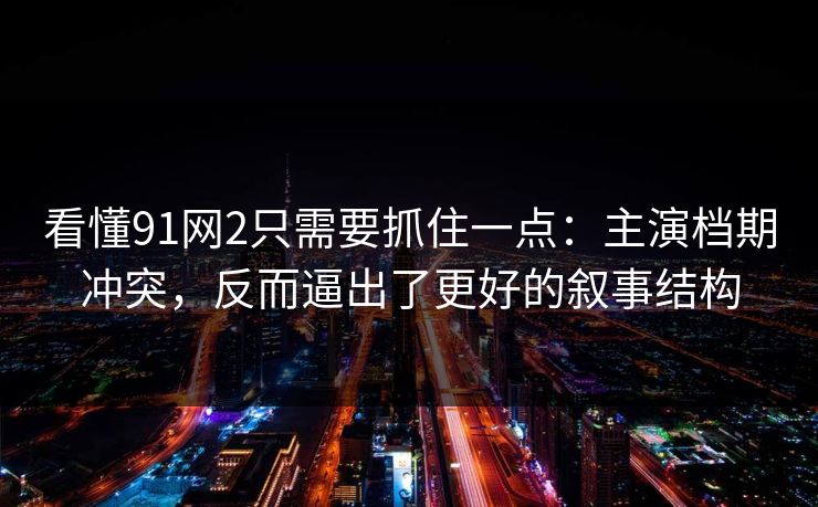 看懂91网2只需要抓住一点：主演档期冲突，反而逼出了更好的叙事结构